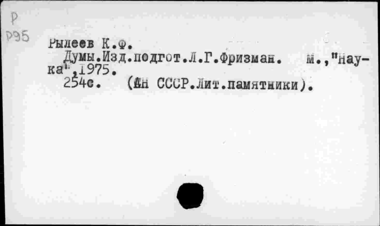 ﻿P
РЭ5
Рылеев К.Ф.
Думы.Изд.подгйт.Л.Г.Фризмая. м., ка‘,1975.
254с. (fin СССР.лит.памятникиЛ
"нау